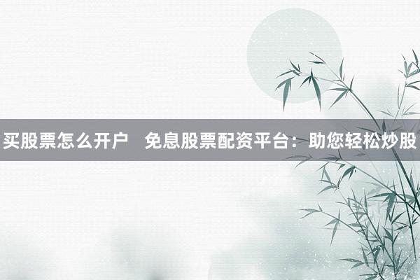 买股票怎么开户   免息股票配资平台：助您轻松炒股