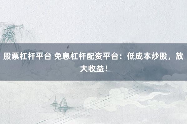 股票杠杆平台 免息杠杆配资平台：低成本炒股，放大收益！