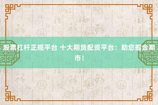 股票杠杆正规平台 十大期货配资平台：助您掘金期市！