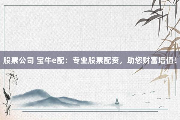 股票公司 宝牛e配：专业股票配资，助您财富增值！