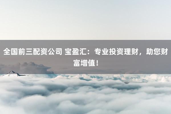 全国前三配资公司 宝盈汇：专业投资理财，助您财富增值！
