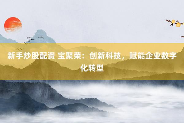 新手炒股配资 宝聚荣：创新科技，赋能企业数字化转型