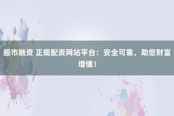 股市融资 正规配资网站平台：安全可靠，助您财富增值！