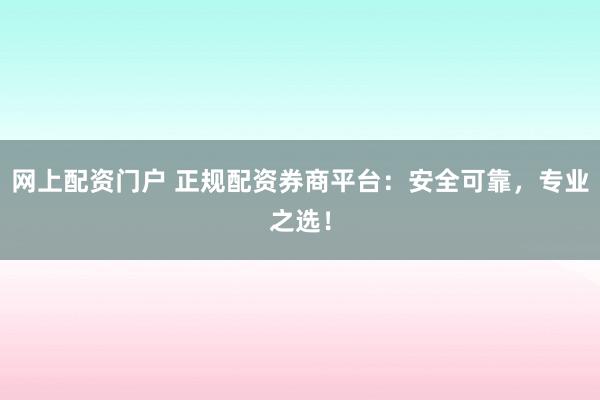 网上配资门户 正规配资券商平台：安全可靠，专业之选！