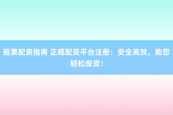 股票配资指南 正规配资平台注册：安全高效，助您轻松投资！