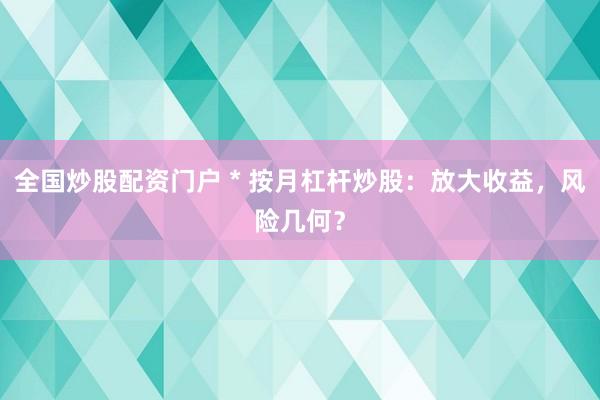 全国炒股配资门户 * 按月杠杆炒股：放大收益，风险几何？