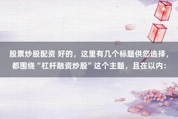 股票炒股配资 好的，这里有几个标题供您选择，都围绕“杠杆融资炒股”这个主题，且在以内：