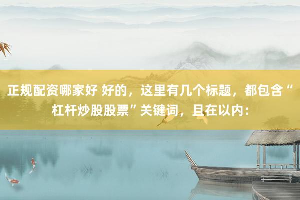 正规配资哪家好 好的，这里有几个标题，都包含“杠杆炒股股票”关键词，且在以内：