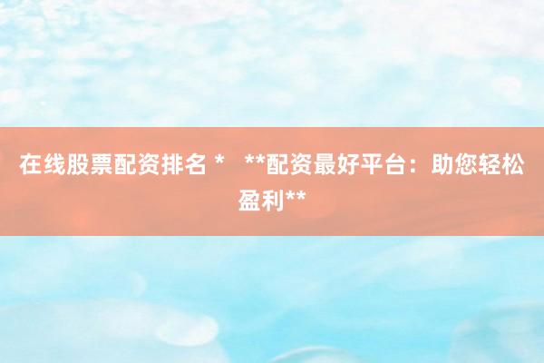 在线股票配资排名 *   **配资最好平台：助您轻松盈利**