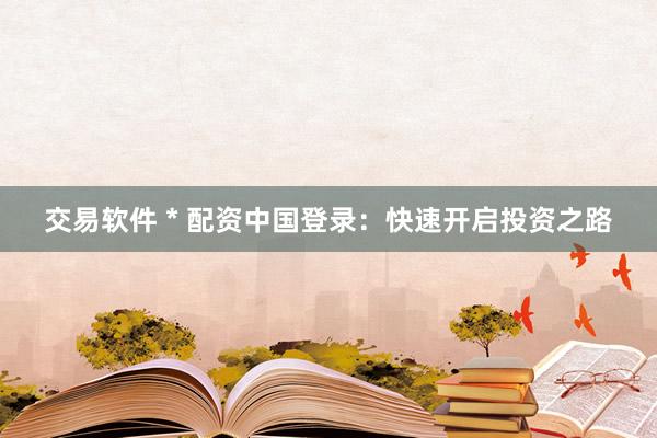 交易软件 * 配资中国登录：快速开启投资之路