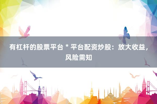 有杠杆的股票平台 * 平台配资炒股：放大收益，风险需知