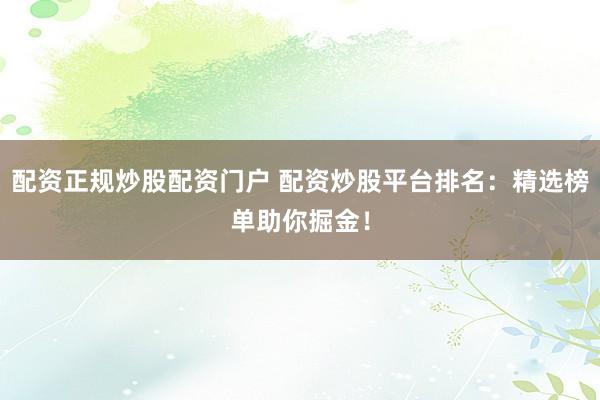 配资正规炒股配资门户 配资炒股平台排名：精选榜单助你掘金！