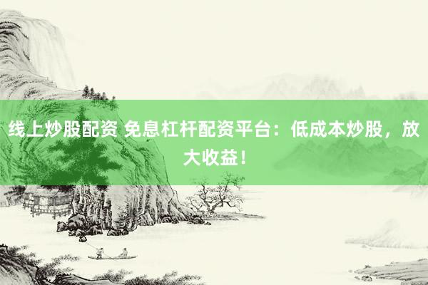 线上炒股配资 免息杠杆配资平台：低成本炒股，放大收益！