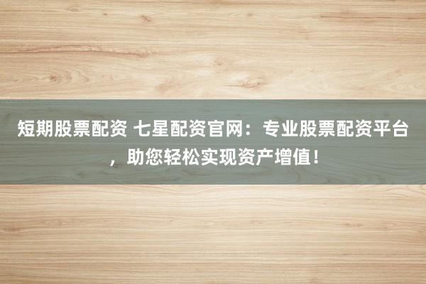 短期股票配资 七星配资官网：专业股票配资平台，助您轻松实现资产增值！