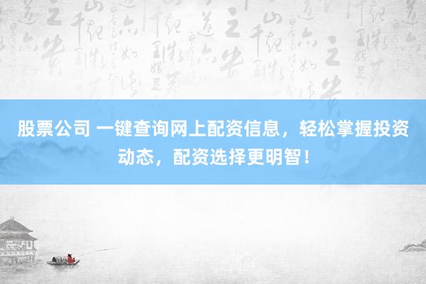 股票公司 一键查询网上配资信息，轻松掌握投资动态，配资选择更明智！
