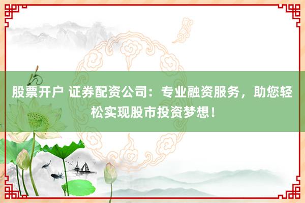 股票开户 证券配资公司：专业融资服务，助您轻松实现股市投资梦想！