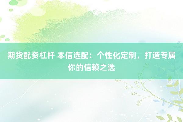期货配资杠杆 本信选配：个性化定制，打造专属你的信赖之选
