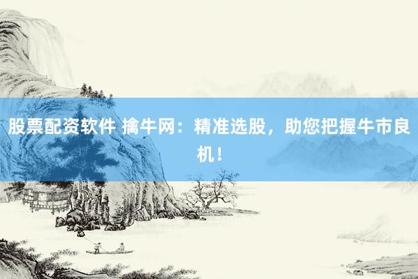 股票配资软件 擒牛网：精准选股，助您把握牛市良机！
