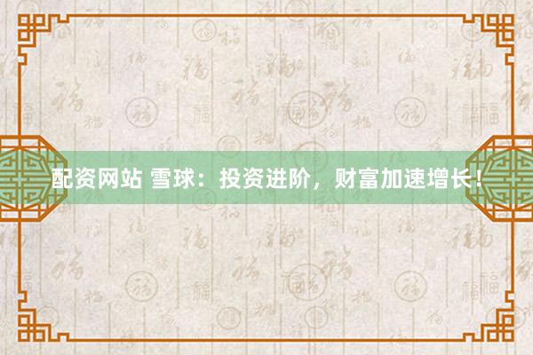 配资网站 雪球：投资进阶，财富加速增长！