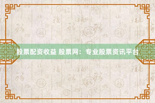 股票配资收益 股票网：专业股票资讯平台
