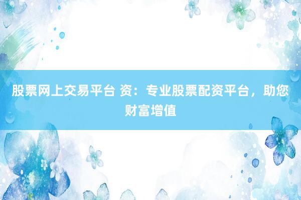 股票网上交易平台 资：专业股票配资平台，助您财富增值