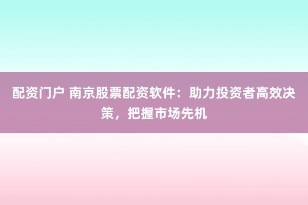 配资门户 南京股票配资软件：助力投资者高效决策，把握市场先机