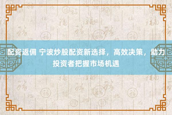 配资返佣 宁波炒股配资新选择，高效决策，助力投资者把握市场机遇