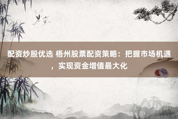 配资炒股优选 梧州股票配资策略：把握市场机遇，实现资金增值最大化