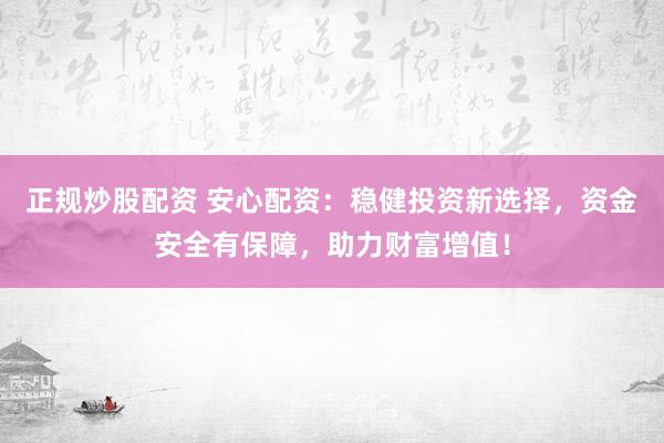正规炒股配资 安心配资：稳健投资新选择，资金安全有保障，助力财富增值！
