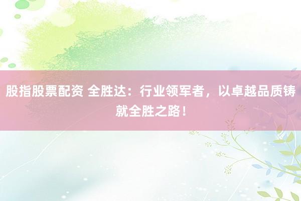股指股票配资 全胜达：行业领军者，以卓越品质铸就全胜之路！