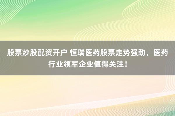 股票炒股配资开户 恒瑞医药股票走势强劲，医药行业领军企业值得关注！