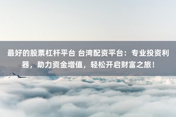 最好的股票杠杆平台 台湾配资平台：专业投资利器，助力资金增值，轻松开启财富之旅！
