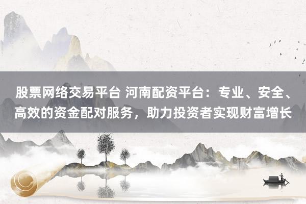 股票网络交易平台 河南配资平台：专业、安全、高效的资金配对服务，助力投资者实现财富增长