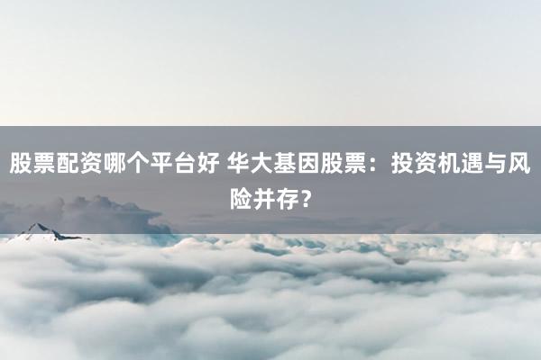 股票配资哪个平台好 华大基因股票：投资机遇与风险并存？