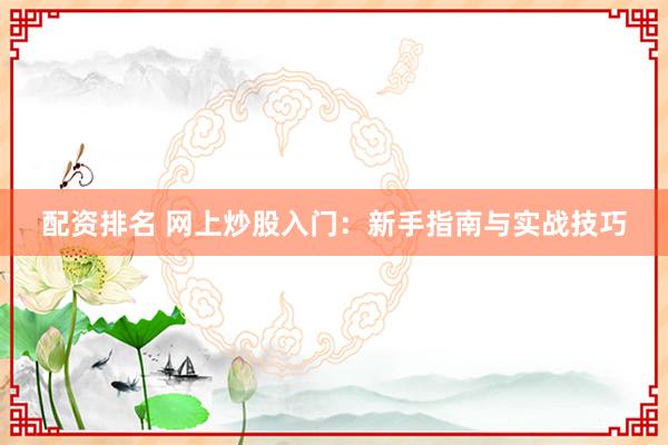 配资排名 网上炒股入门：新手指南与实战技巧
