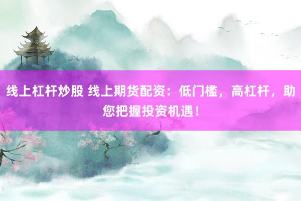 线上杠杆炒股 线上期货配资：低门槛，高杠杆，助您把握投资机遇！