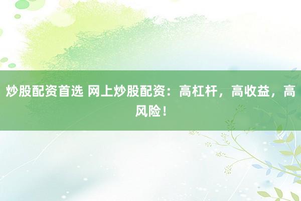 炒股配资首选 网上炒股配资：高杠杆，高收益，高风险！