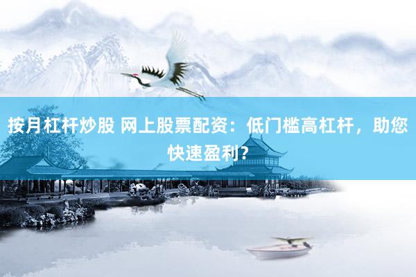 按月杠杆炒股 网上股票配资：低门槛高杠杆，助您快速盈利？