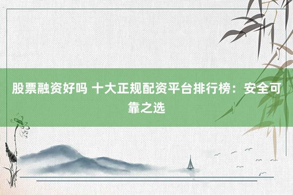 股票融资好吗 十大正规配资平台排行榜：安全可靠之选