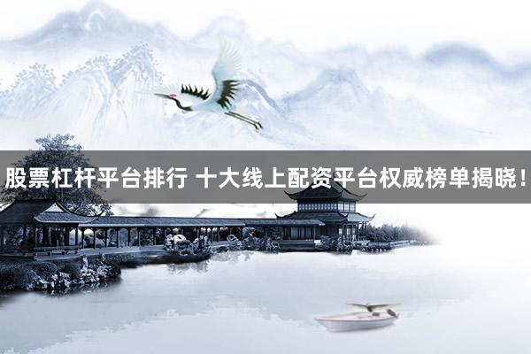 股票杠杆平台排行 十大线上配资平台权威榜单揭晓！