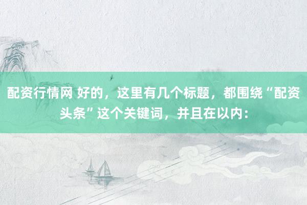 配资行情网 好的，这里有几个标题，都围绕“配资头条”这个关键词，并且在以内：