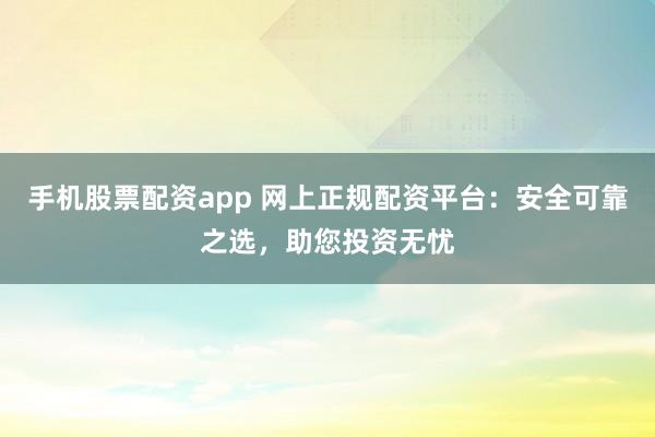 手机股票配资app 网上正规配资平台：安全可靠之选，助您投资无忧