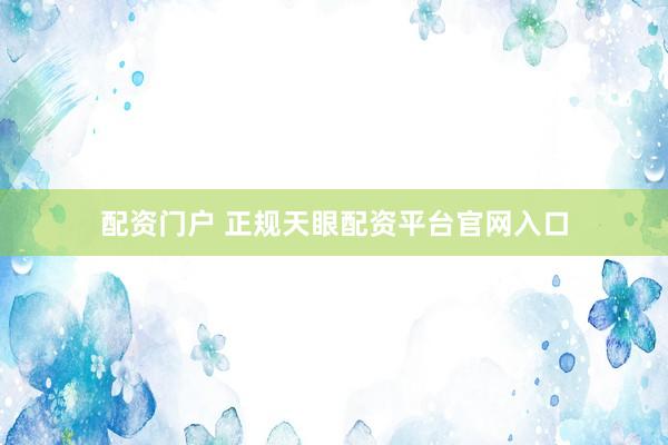 配资门户 正规天眼配资平台官网入口