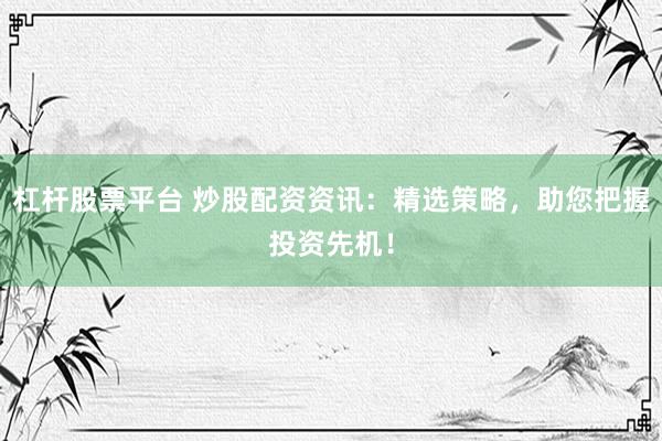 杠杆股票平台 炒股配资资讯：精选策略，助您把握投资先机！