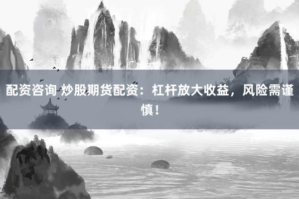配资咨询 炒股期货配资：杠杆放大收益，风险需谨慎！