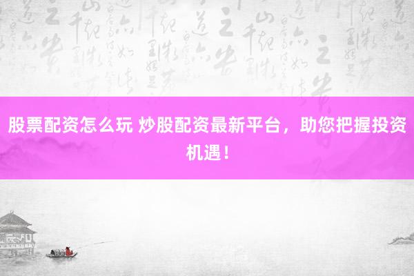 股票配资怎么玩 炒股配资最新平台，助您把握投资机遇！