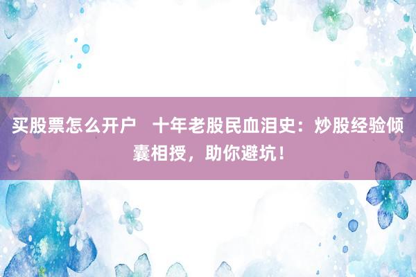 买股票怎么开户   十年老股民血泪史：炒股经验倾囊相授，助你避坑！