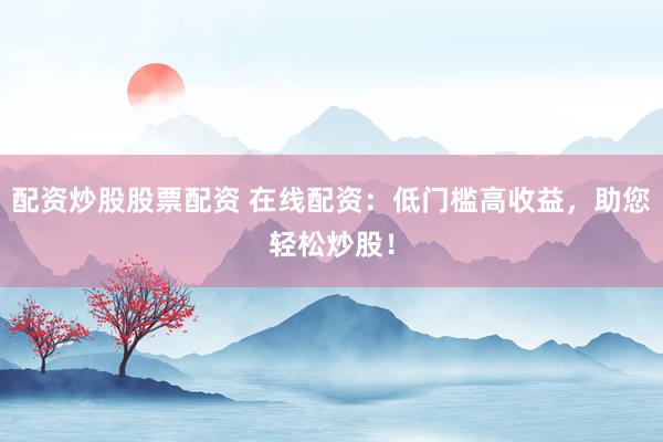 配资炒股股票配资 在线配资：低门槛高收益，助您轻松炒股！