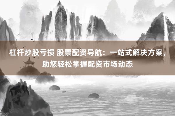 杠杆炒股亏损 股票配资导航：一站式解决方案，助您轻松掌握配资市场动态