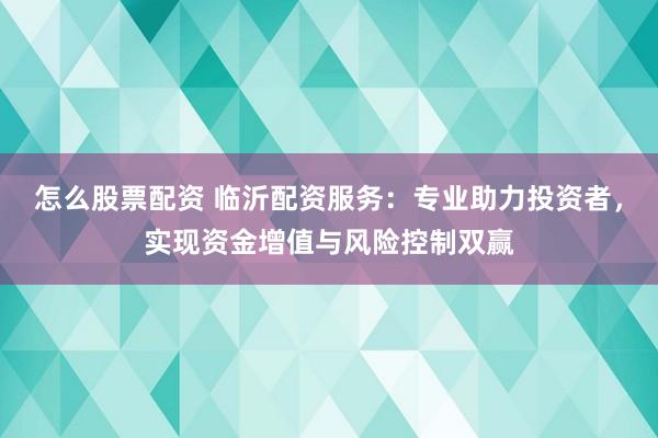 怎么股票配资 临沂配资服务：专业助力投资者，实现资金增值与风险控制双赢